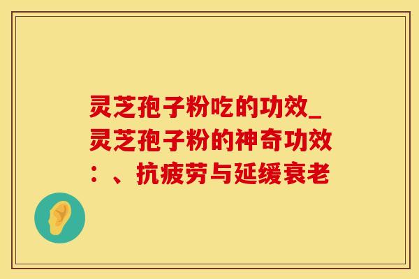 灵芝孢子粉吃的功效_灵芝孢子粉的神奇功效：、抗疲劳与延缓衰老