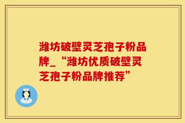 潍坊破壁灵芝孢子粉品牌_“潍坊优质破壁灵芝孢子粉品牌推荐”