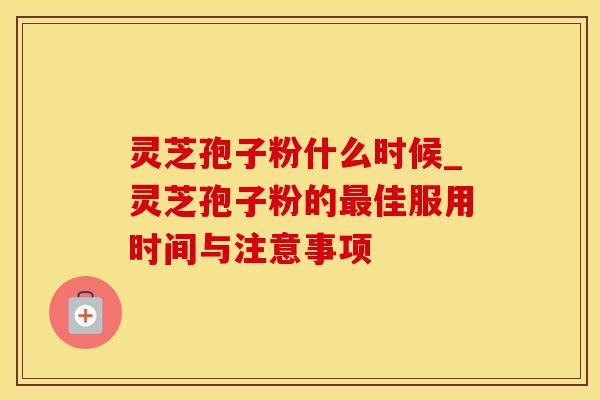 灵芝孢子粉什么时候_灵芝孢子粉的最佳服用时间与注意事项