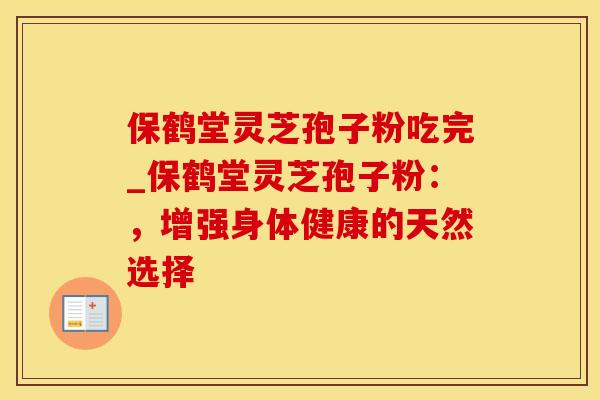 保鹤堂灵芝孢子粉吃完_保鹤堂灵芝孢子粉：，增强身体健康的天然选择
