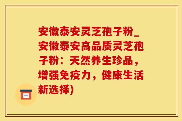 安徽泰安灵芝孢子粉_安徽泰安高品质灵芝孢子粉：天然养生珍品，增强免疫力，健康生活新选择)