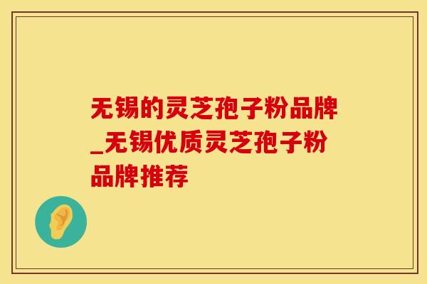 无锡的灵芝孢子粉品牌_无锡优质灵芝孢子粉品牌推荐
