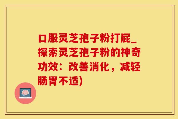 口服灵芝孢子粉打屁_探索灵芝孢子粉的神奇功效：改善消化，减轻肠胃不适)
