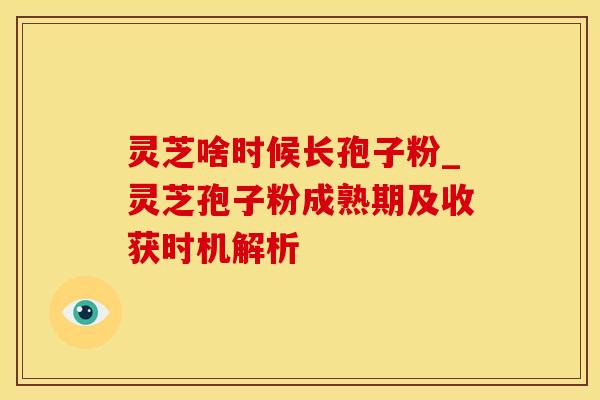 灵芝啥时候长孢子粉_灵芝孢子粉成熟期及收获时机解析