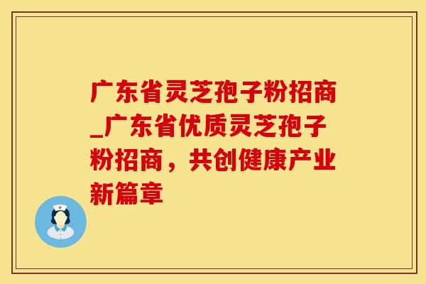 广东省灵芝孢子粉招商_广东省优质灵芝孢子粉招商，共创健康产业新篇章