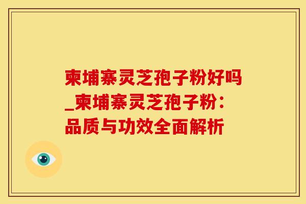 柬埔寨灵芝孢子粉好吗_柬埔寨灵芝孢子粉：品质与功效全面解析