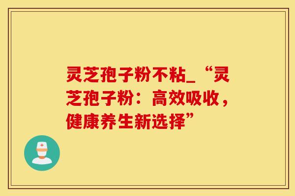 灵芝孢子粉不粘_“灵芝孢子粉：高效吸收，健康养生新选择”