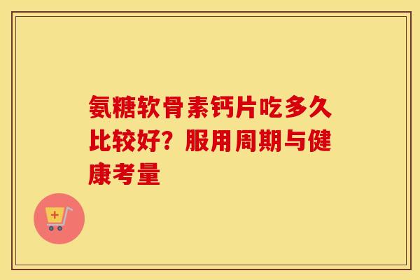 氨糖软骨素钙片吃多久比较好？服用周期与健康考量