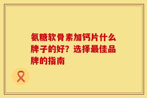 氨糖软骨素加钙片什么牌子的好？选择最佳品牌的指南