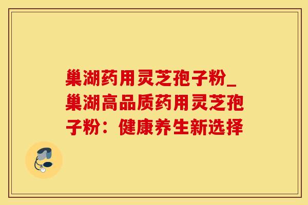 巢湖药用灵芝孢子粉_巢湖高品质药用灵芝孢子粉：健康养生新选择