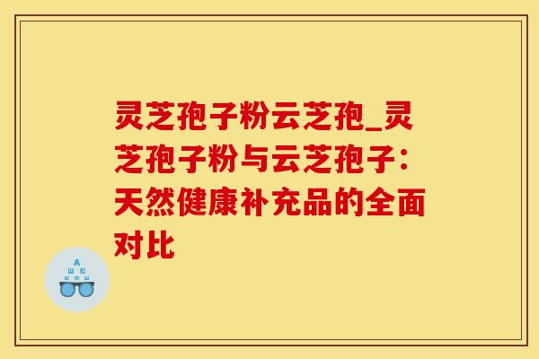 灵芝孢子粉云芝孢_灵芝孢子粉与云芝孢子：天然健康补充品的全面对比