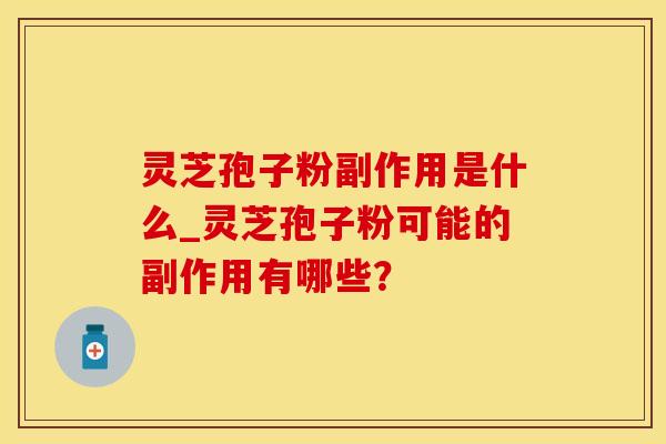 灵芝孢子粉副作用是什么_灵芝孢子粉可能的副作用有哪些？