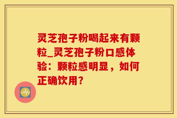 灵芝孢子粉喝起来有颗粒_灵芝孢子粉口感体验：颗粒感明显，如何正确饮用？
