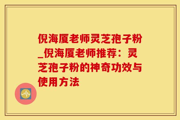 倪海厦老师灵芝孢子粉_倪海厦老师推荐：灵芝孢子粉的神奇功效与使用方法