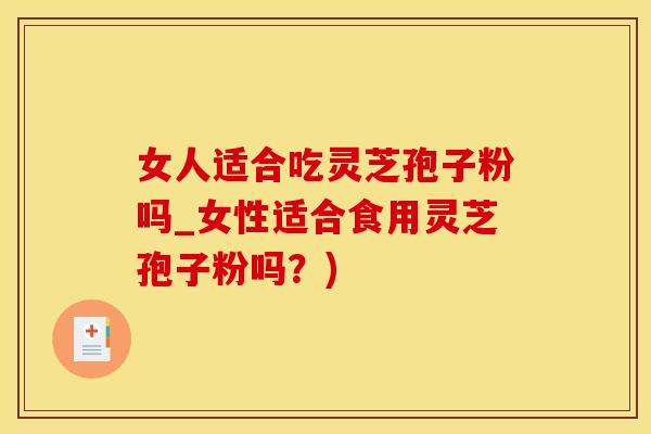 女人适合吃灵芝孢子粉吗_女性适合食用灵芝孢子粉吗？)