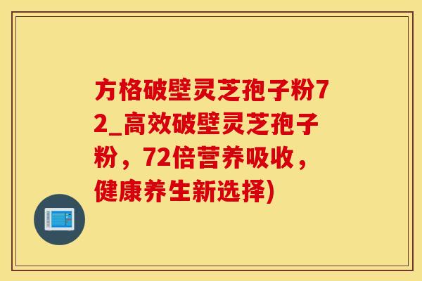 方格破壁灵芝孢子粉72_高效破壁灵芝孢子粉，72倍营养吸收，健康养生新选择)