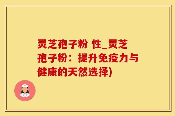 灵芝孢子粉 性_灵芝孢子粉：提升免疫力与健康的天然选择)
