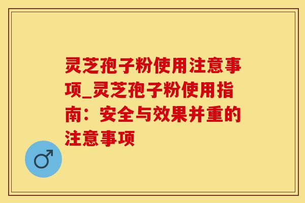 灵芝孢子粉使用注意事项_灵芝孢子粉使用指南：安全与效果并重的注意事项