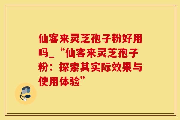 仙客来灵芝孢子粉好用吗_“仙客来灵芝孢子粉：探索其实际效果与使用体验”