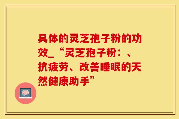 具体的灵芝孢子粉的功效_“灵芝孢子粉：、抗疲劳、改善睡眠的天然健康助手”