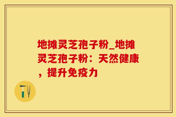 地摊灵芝孢子粉_地摊灵芝孢子粉:天然健康,提升 地摊灵芝孢子粉_地摊灵芝孢子粉:天然健康,提升