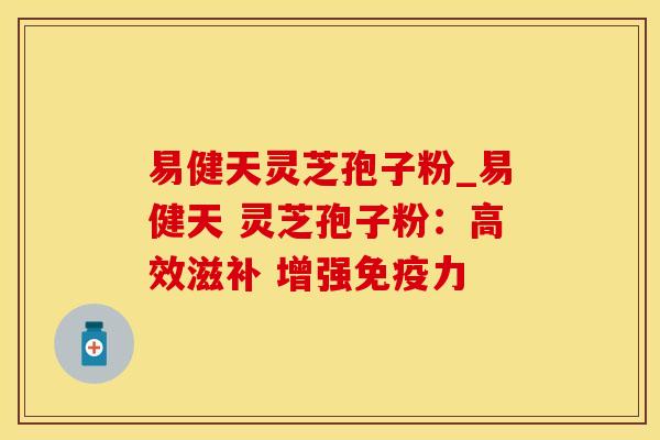 易健天灵芝孢子粉_易健天 灵芝孢子粉：高效滋补 增强免疫力 