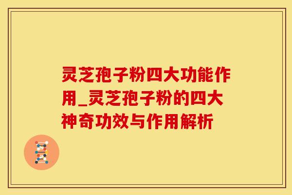 灵芝孢子粉四大功能作用_灵芝孢子粉的四大神奇功效与作用解析