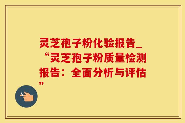 灵芝孢子粉化验报告_“灵芝孢子粉质量检测报告：全面分析与评估”