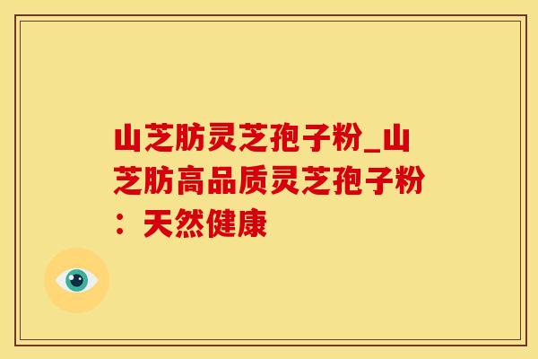 山芝肪灵芝孢子粉_山芝肪高品质灵芝孢子粉：天然健康
