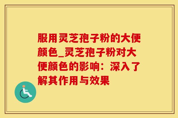 服用灵芝孢子粉的大便颜色_灵芝孢子粉对大便颜色的影响：深入了解其作用与效果