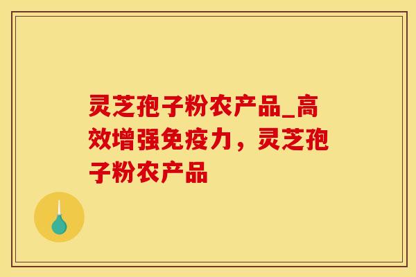 灵芝孢子粉农产品_高效增强免疫力，灵芝孢子粉农产品