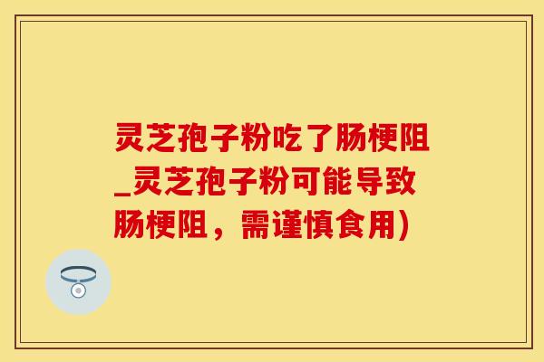 灵芝孢子粉吃了肠梗阻_灵芝孢子粉可能导致肠梗阻，需谨慎食用)