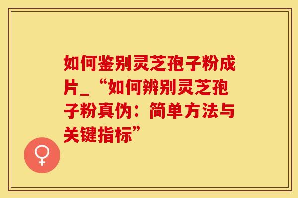 如何鉴别灵芝孢子粉成片_“如何辨别灵芝孢子粉真伪：简单方法与关键指标”
