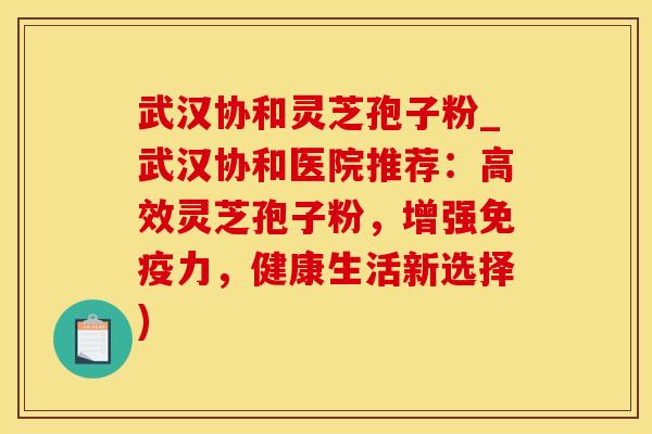 武汉协和灵芝孢子粉_武汉协和医院推荐：高效灵芝孢子粉，增强免疫力，健康生活新选择)