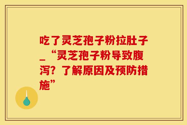 吃了灵芝孢子粉拉肚子_“灵芝孢子粉导致腹泻？了解原因及预防措施”