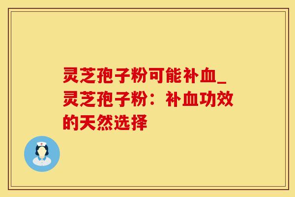 灵芝孢子粉可能补血_灵芝孢子粉：补血功效的天然选择