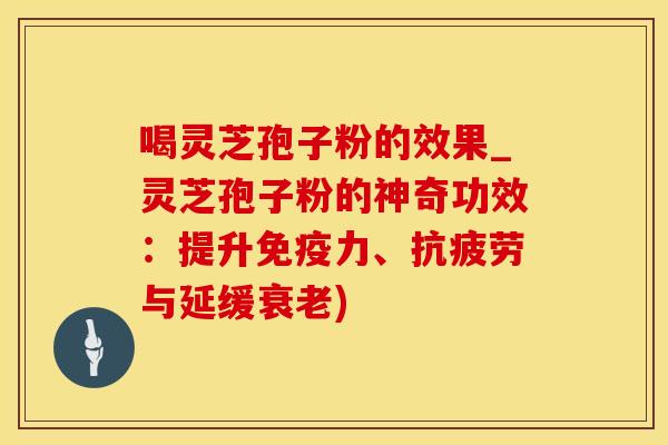 喝灵芝孢子粉的效果_灵芝孢子粉的神奇功效:提升、与延缓) 喝灵芝孢子粉的效果_灵芝孢子粉的神奇功效:提升、与延缓)