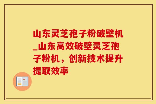 山东灵芝孢子粉破壁机_山东高效破壁灵芝孢子粉机，创新技术提升提取效率