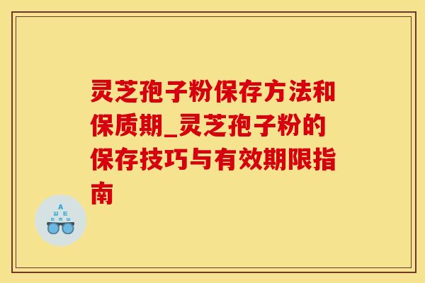 灵芝孢子粉保存方法和保质期_灵芝孢子粉的保存技巧与有效期限指南