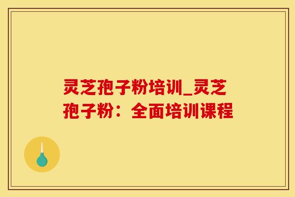 灵芝孢子粉培训_灵芝孢子粉：全面培训课程