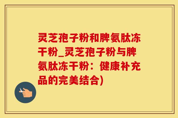 灵芝孢子粉和脾氨肽冻干粉_灵芝孢子粉与脾氨肽冻干粉：健康补充品的完美结合)
