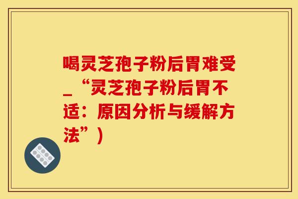 喝灵芝孢子粉后胃难受_“灵芝孢子粉后胃不适：原因分析与缓解方法”)