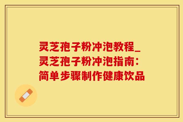 灵芝孢子粉冲泡教程_灵芝孢子粉冲泡指南：简单步骤制作健康饮品