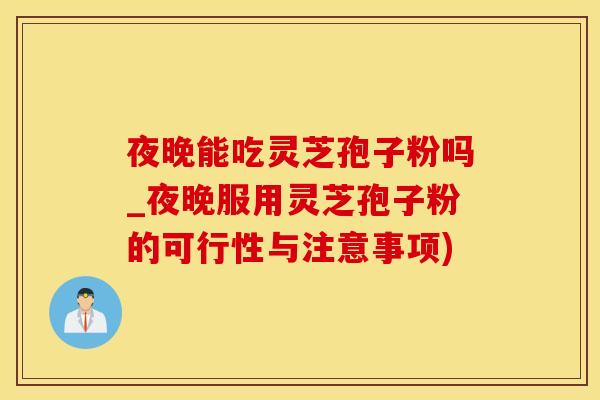 夜晚能吃灵芝孢子粉吗_夜晚服用灵芝孢子粉的可行性与注意事项)