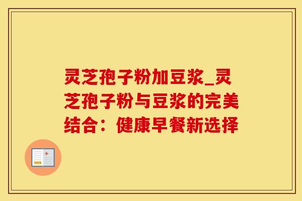 灵芝孢子粉加豆浆_灵芝孢子粉与豆浆的完美结合：健康早餐新选择