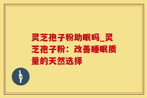 灵芝孢子粉助眠吗_灵芝孢子粉:改善质量的天然选择 灵芝孢子粉助眠吗_灵芝孢子粉:改善质量的天然选择