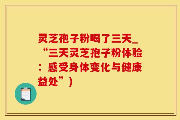 灵芝孢子粉喝了三天_“三天灵芝孢子粉体验：感受身体变化与健康益处”)