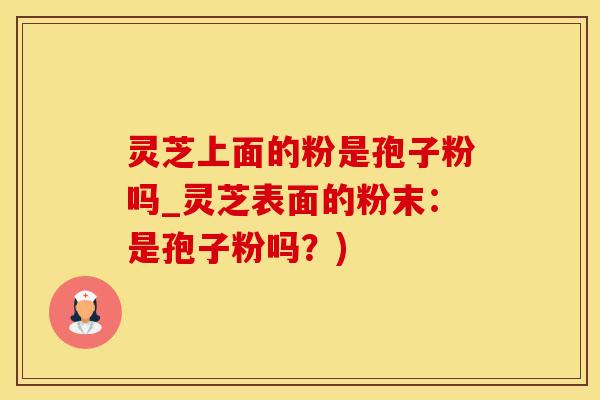 灵芝上面的粉是孢子粉吗_灵芝表面的粉末：是孢子粉吗？)