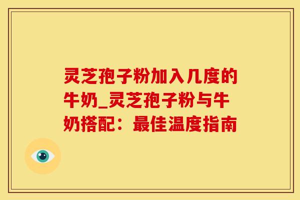 灵芝孢子粉加入几度的牛奶_灵芝孢子粉与牛奶搭配：最佳温度指南