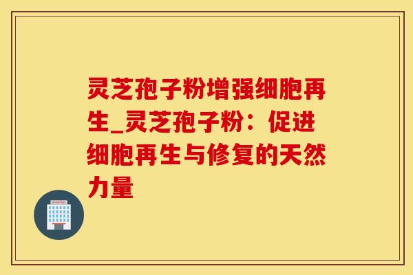 灵芝孢子粉增强细胞再生_灵芝孢子粉：促进细胞再生与修复的天然力量